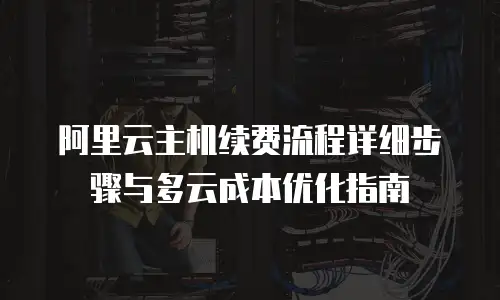 阿里云主机续费流程详细步骤与多云成本优化指南