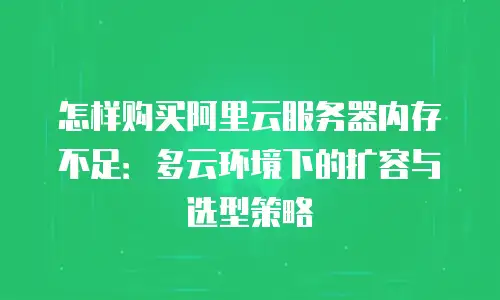 怎样购买阿里云服务器内存不足：多云环境下的扩容与选型策略