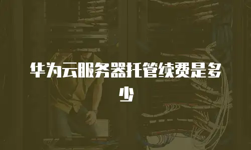 华为云服务器托管续费是多少