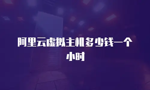 阿里云虚拟主机多少钱一个小时