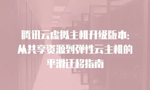 腾讯云虚拟主机升级版本：从共享资源到弹性云主机的平滑迁移指南
