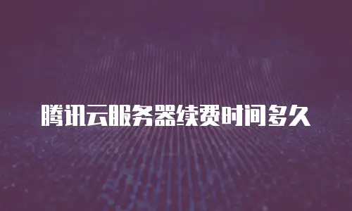 腾讯云服务器续费时间多久