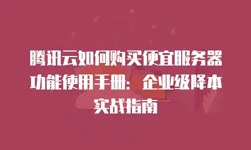 腾讯云如何购买便宜服务器功能使用手册：企业级降本实战指南
