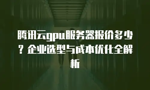 腾讯云gpu服务器报价多少？企业选型与成本优化全解析