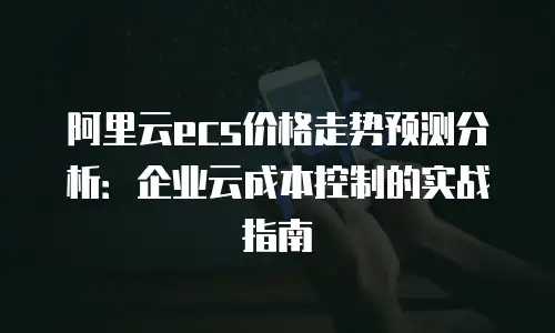 阿里云ecs价格走势预测分析：企业云成本控制的实战指南