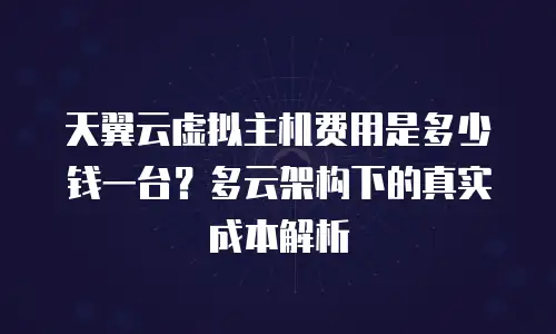 天翼云虚拟主机费用是多少钱一台？多云架构下的真实成本解析