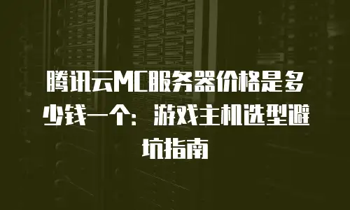 腾讯云MC服务器价格是多少钱一个：游戏主机选型避坑指南