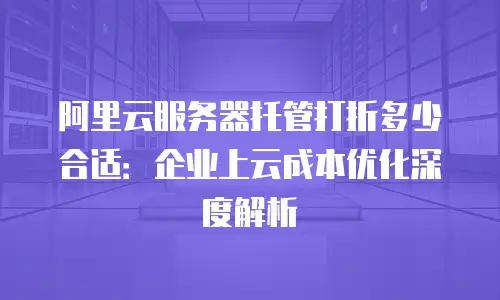 阿里云服务器托管打折多少合适：企业上云成本优化深度解析