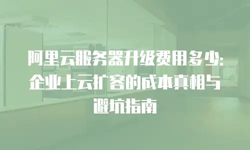 阿里云服务器升级费用多少：企业上云扩容的成本真相与避坑指南