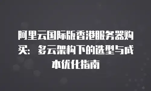 阿里云国际版香港服务器购买：多云架构下的选型与成本优化指南