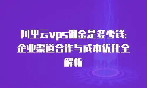 阿里云vps佣金是多少钱：企业渠道合作与成本优化全解析