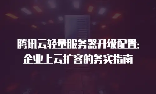 腾讯云轻量服务器升级配置：企业上云扩容的务实指南