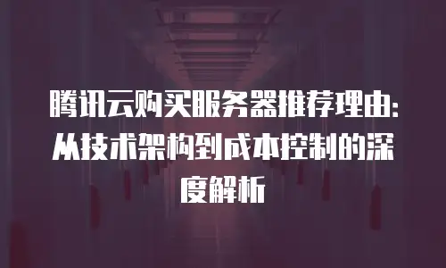 腾讯云购买服务器推荐理由：从技术架构到成本控制的深度解析