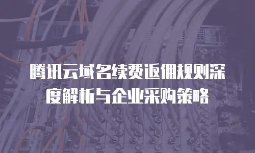 腾讯云域名续费返佣规则深度解析与企业采购策略