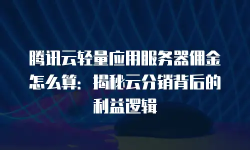 腾讯云轻量应用服务器佣金怎么算：揭秘云分销背后的利益逻辑