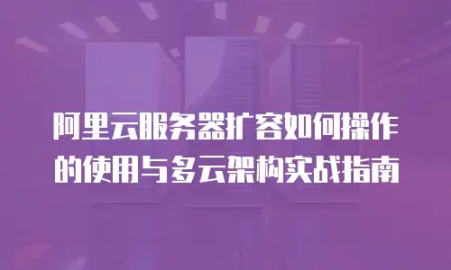 阿里云服务器扩容如何操作的使用与多云架构实战指南