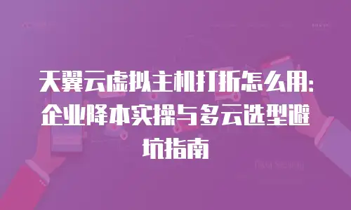 天翼云虚拟主机打折怎么用：企业降本实操与多云选型避坑指南