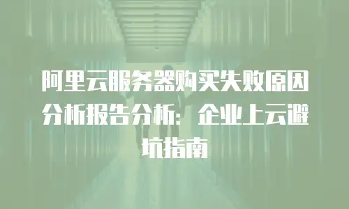 阿里云服务器购买失败原因分析报告分析：企业上云避坑指南