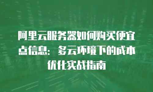 阿里云服务器如何购买便宜点信息：多云环境下的成本优化实战指南