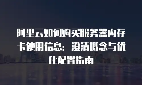 阿里云如何购买服务器内存卡使用信息：澄清概念与优化配置指南
