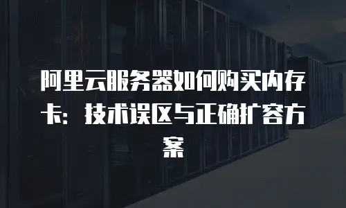 阿里云服务器如何购买内存卡：技术误区与正确扩容方案
