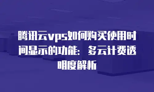 腾讯云vps如何购买使用时间显示的功能：多云计费透明度解析