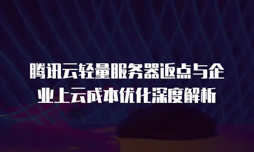 腾讯云轻量服务器返点与企业上云成本优化深度解析