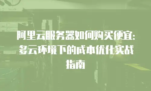 阿里云服务器如何购买便宜：多云环境下的成本优化实战指南