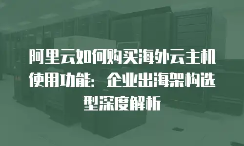 阿里云如何购买海外云主机使用功能：企业出海架构选型深度解析