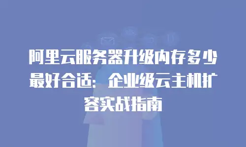 阿里云服务器升级内存多少最好合适：企业级云主机扩容实战指南