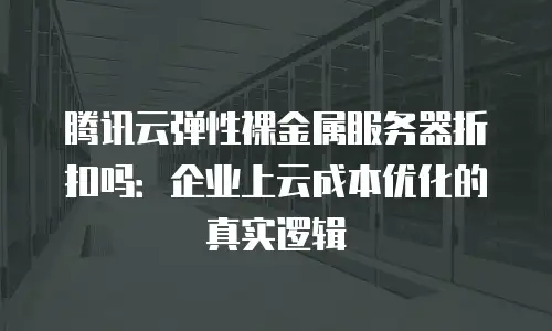 腾讯云弹性裸金属服务器折扣吗：企业上云成本优化的真实逻辑