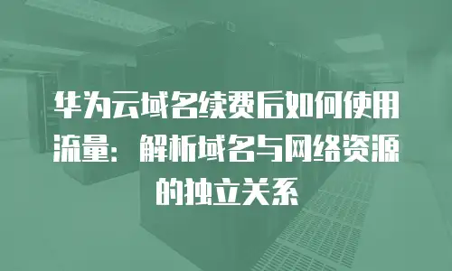 华为云域名续费后如何使用流量：解析域名与网络资源的独立关系