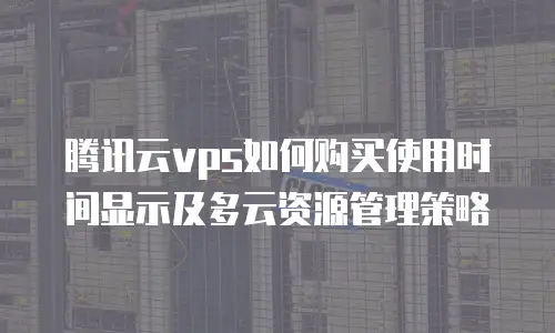腾讯云vps如何购买使用时间显示及多云资源管理策略