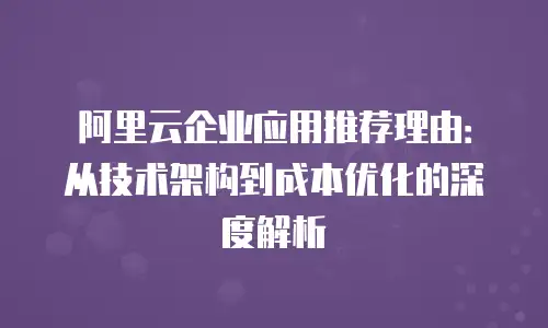 阿里云企业应用推荐理由：从技术架构到成本优化的深度解析