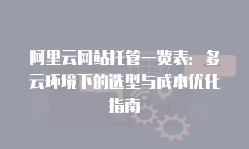 阿里云网站托管一览表：多云环境下的选型与成本优化指南