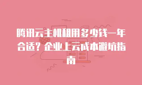 腾讯云主机租用多少钱一年合适？企业上云成本避坑指南