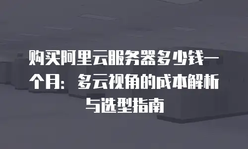 购买阿里云服务器多少钱一个月：多云视角的成本解析与选型指南