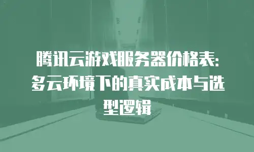 腾讯云游戏服务器价格表：多云环境下的真实成本与选型逻辑