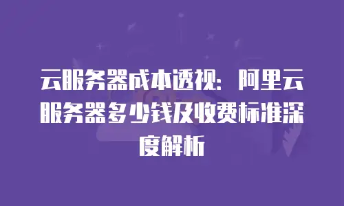云服务器成本透视：阿里云服务器多少钱及收费标准深度解析