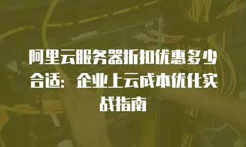 阿里云服务器折扣优惠多少合适：企业上云成本优化实战指南