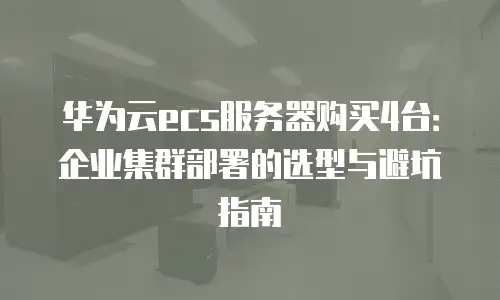 华为云ecs服务器购买4台：企业集群部署的选型与避坑指南