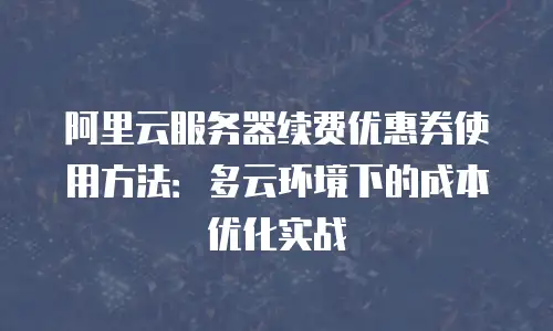 阿里云服务器续费优惠券使用方法：多云环境下的成本优化实战
