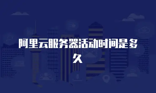 阿里云服务器活动时间是多久