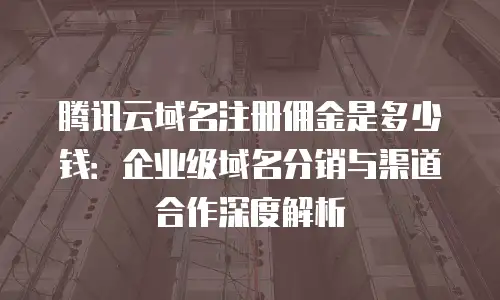 腾讯云域名注册佣金是多少钱：企业级域名分销与渠道合作深度解析