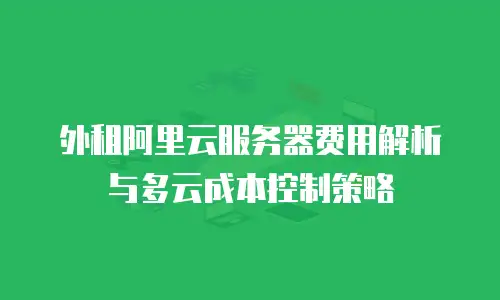 外租阿里云服务器费用解析与多云成本控制策略