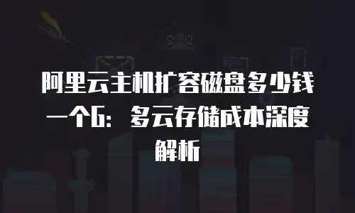 阿里云主机扩容磁盘多少钱一个G：多云存储成本深度解析