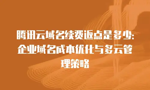 腾讯云域名续费返点是多少：企业域名成本优化与多云管理策略