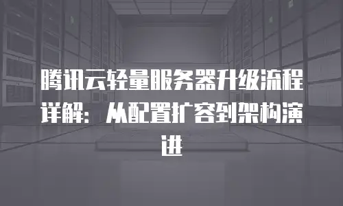 腾讯云轻量服务器升级流程详解：从配置扩容到架构演进