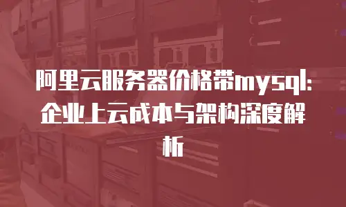阿里云服务器价格带mysql：企业上云成本与架构深度解析