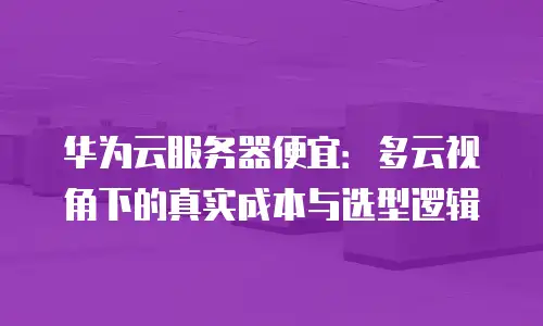 华为云服务器便宜：多云视角下的真实成本与选型逻辑